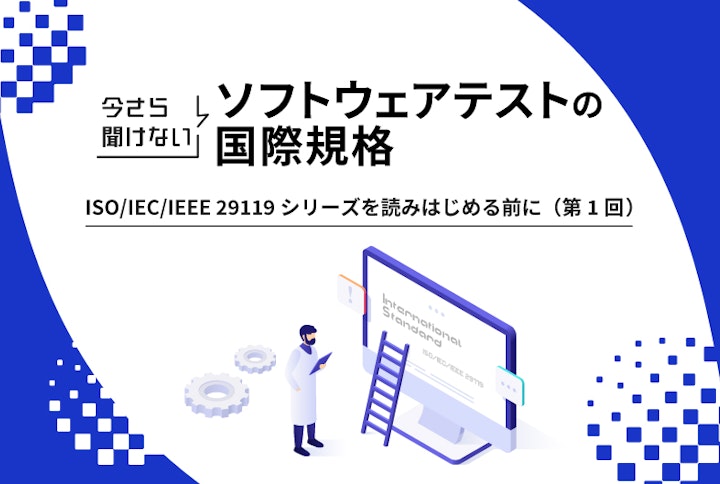 今さら聞けないソフトウェアテストの国際規格：ISO/IEC/IEEE 29119シリーズを読みはじめる前に（第1回）