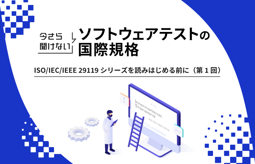 今さら聞けないソフトウェアテストの国際規格：ISO/IEC/IEEE 29119シリーズを読みはじめる前に（第1回）