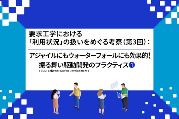 【連載】要求工学における「利用状況」の扱いをめぐる考察：アジャイルにもウォーターフォールにも効果的！ 振る舞い駆動開発(BDD: Behavior Driven Development)のプラクティス（第3回①）