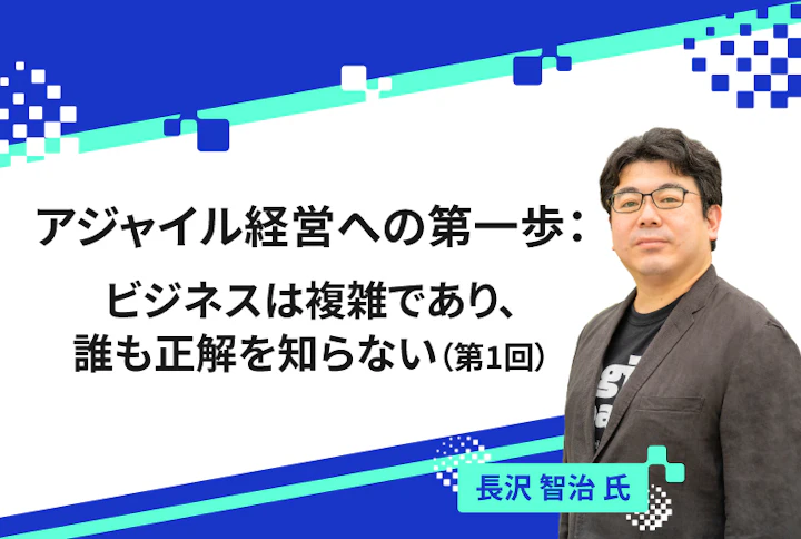 【連載】アジャイル経営への第一歩：ビジネスは複雑であり、誰も正解を知らない（第1回）