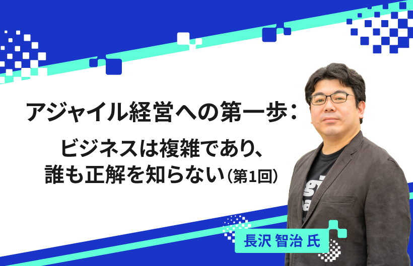 【連載】アジャイル経営への第一歩:ビジネスは複雑であり、誰も正解を知らない(第1回)