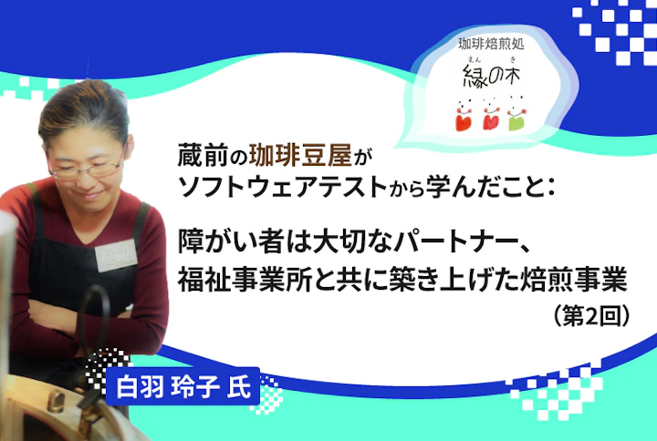 【連載】蔵前の珈琲豆屋がソフトウェアテストから学んだこと：障がい者は大切なパートナー、福祉事業所と共に築き上げた焙煎事業（第2回）