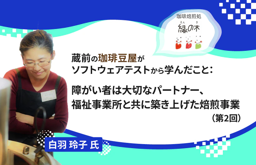 【連載】蔵前の珈琲豆屋がソフトウェアテストから学んだこと:障がい者は大切なパートナー、福祉事業所と共に築き上げた焙煎事業(第2回)