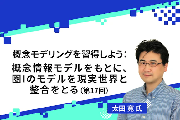 【連載】概念モデリングを習得しよう：概念情報モデルをもとに、圏Iのモデルを現実世界と整合をとる（第17回）