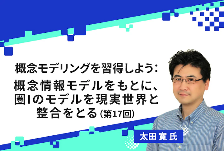 【連載】概念モデリングを習得しよう：概念情報モデルをもとに、圏Iのモデルを現実世界と整合をとる（第17回）