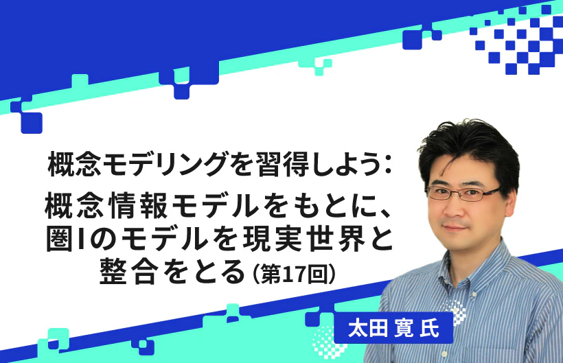【連載】概念モデリングを習得しよう：概念情報モデルをもとに、圏Iのモデルを現実世界と整合をとる（第17回）