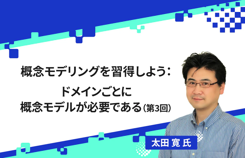 【連載】概念モデリングを習得しよう：ドメインごとに概念モデルが必要である（第3回）