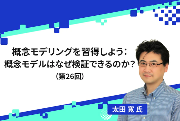 概念モデリングを習得しよう：概念モデルはなぜ検証できるのか？（第26回）