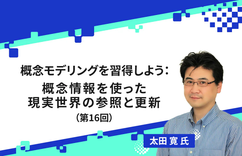 【連載】概念モデリングを習得しよう:概念情報を使った現実世界の参照と更新(第16回)