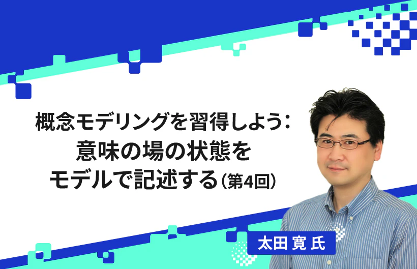 【連載】概念モデリングを習得しよう:意味の場の状態をモデルで記述する(第4回)