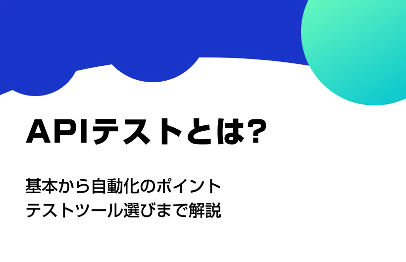 APIテストとは？基本から自動化のポイント、ツール選びまで解説
