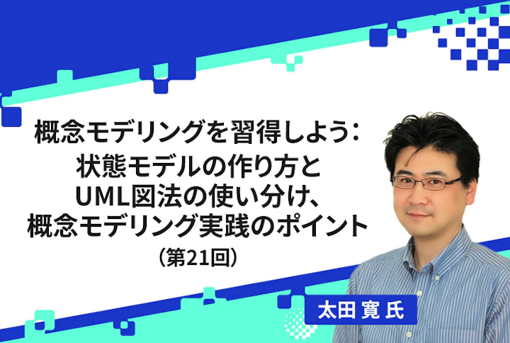 【連載】概念モデリングを習得しよう:状態モデルの作り方とUML図法の使い分け、概念モデリング実践のポイント(第21回)