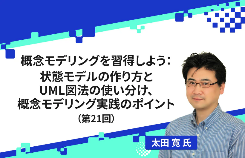 【連載】概念モデリングを習得しよう:状態モデルの作り方とUML図法の使い分け、概念モデリング実践のポイント(第21回)