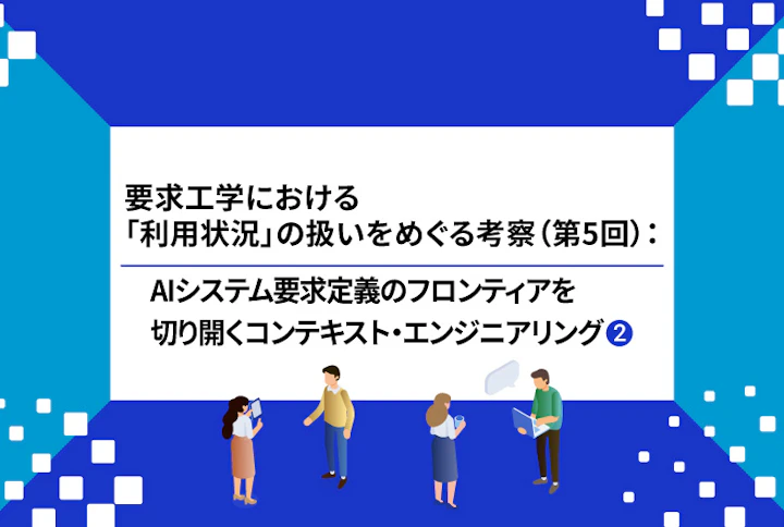 【連載】要求工学における「利用状況」の扱いをめぐる考察：AIシステム要求定義のフロンティアを切り開くコンテキスト・エンジニアリング（第5回②）～「静的な完全さ」の限界：エージェント型AIシステムが形を変えて問い直す、「フレーム問題」のパラダイムシフト～