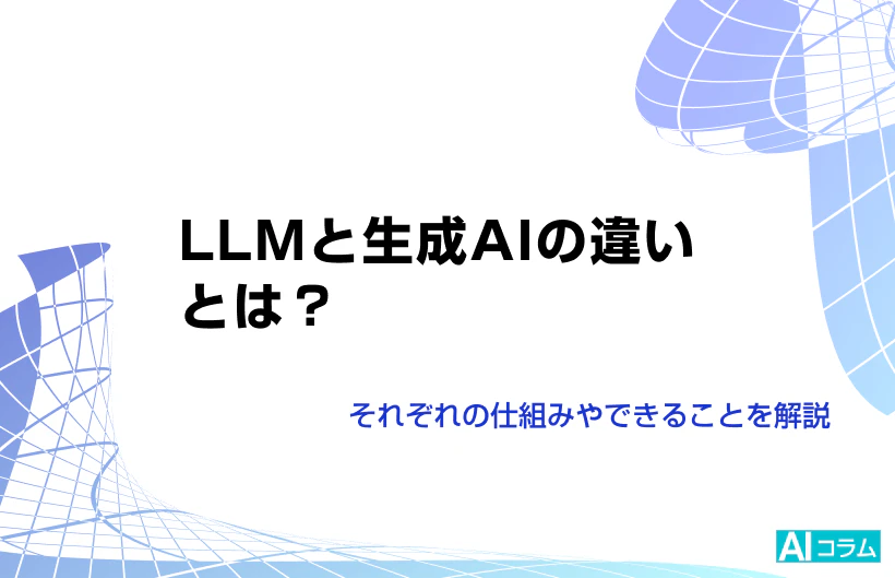 LLMと生成AIの違いとは？それぞれの仕組みやできることを解説