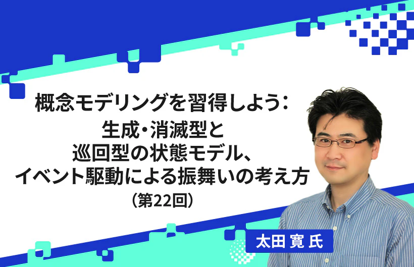 【連載】概念モデリングを習得しよう:生成・消滅型と巡回型の状態モデル、イベント駆動による振舞いの考え方(第22回)