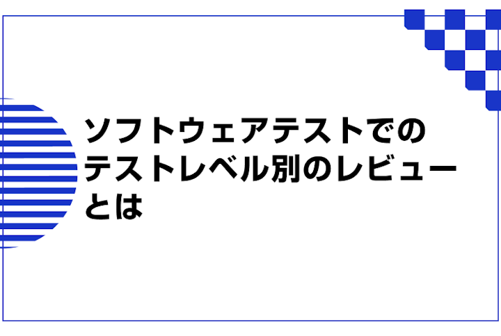 ソフトウェアテストでのテストレベル別のレビューとは