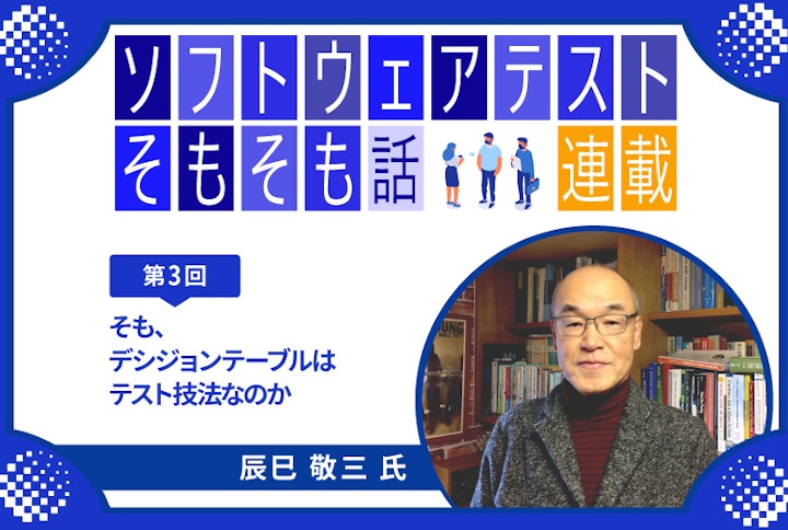 【連載】第3回:ソフトウェアテストそもそも話~そも、デシジョンテーブルはテスト技法なのか~