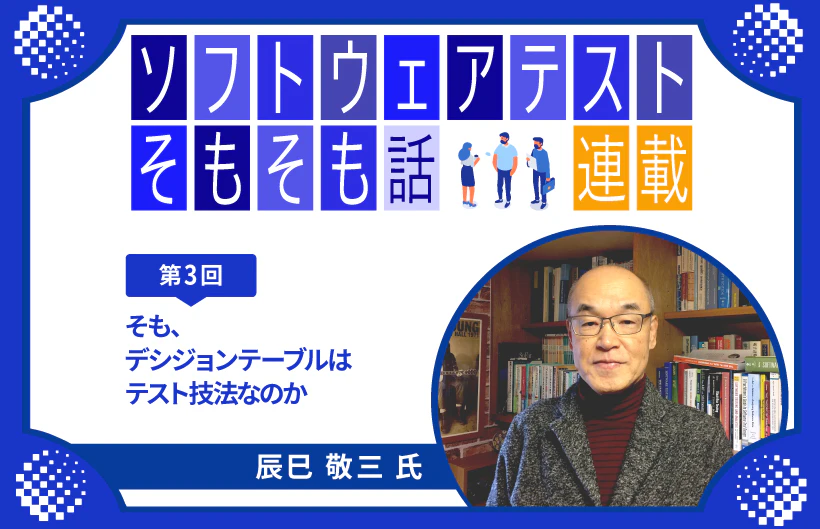 【連載】第3回:ソフトウェアテストそもそも話～そも、デシジョンテーブルはテスト技法なのか～