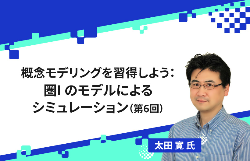 【連載】概念モデリングを習得しよう： 圏I のモデルによるシミュレーション（第6回）