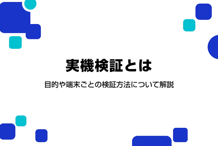 実機検証とは。目的や端末ごとの検証方法について解説