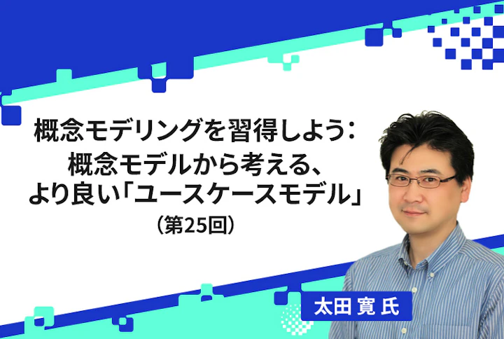 【連載】概念モデリングを習得しよう:概念モデルから考える、より良い「ユースケースモデル」(第25回)
