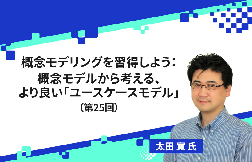 【連載】概念モデリングを習得しよう:概念モデルから考える、より良い「ユースケースモデル」(第25回)