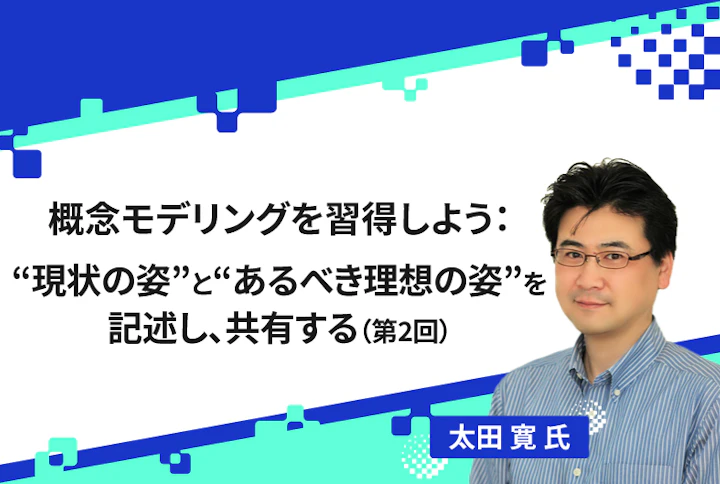 【連載】概念モデリングを習得しよう：“現状の姿”と“あるべき理想の姿”を記述し、共有する（第2回）
