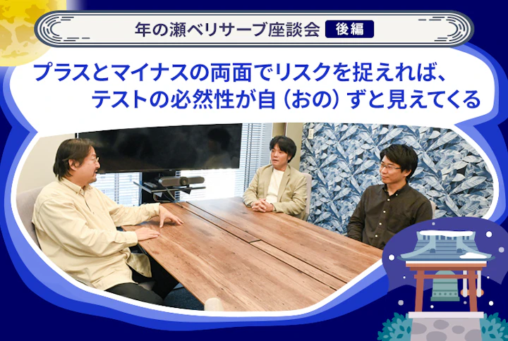 年の瀬ベリサーブ座談会： プラスとマイナスの両面でリスクを捉えれば、テストの必然性が自（おの）ずと見えてくる（後編）