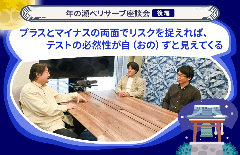 年の瀬ベリサーブ座談会： プラスとマイナスの両面でリスクを捉えれば、テストの必然性が自（おの）ずと見えてくる（後編）