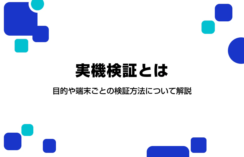 実機検証とは。目的や端末ごとの検証方法について解説