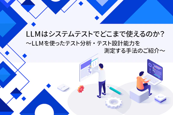 LLMはシステムテストでどこまで使えるのか？ ～LLMを使ったテスト分析・テスト設計能力を測定する手法のご紹介～