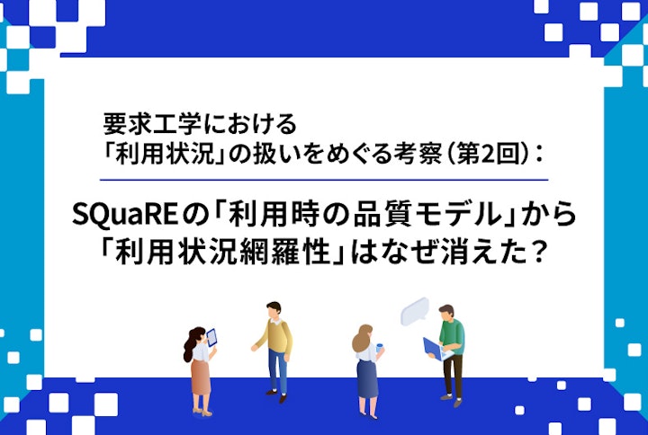 【連載】要求工学における「利用状況」の扱いをめぐる考察：SQuaREの「利用時の品質モデル」から「利用状況網羅性」はなぜ消えた？（第2回）