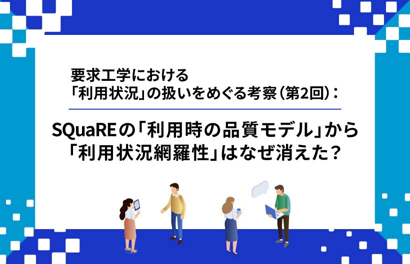 【連載】要求工学における「利用状況」の扱いをめぐる考察:SQuaREの「利用時の品質モデル」から「利用状況網羅性」はなぜ消えた?(第2回)