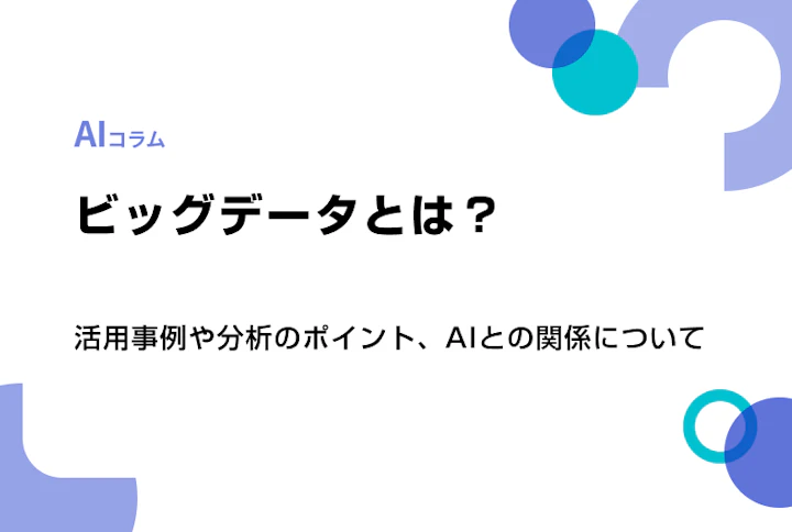 ビッグデータとは?活用事例や分析のポイント、AIとの関係について