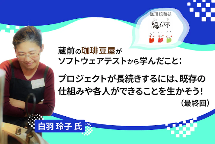 【連載】蔵前の珈琲豆屋がソフトウェアテストから学んだこと：プロジェクトが長続きするには、既存の仕組みや各人ができることを生かそう！（最終回）
