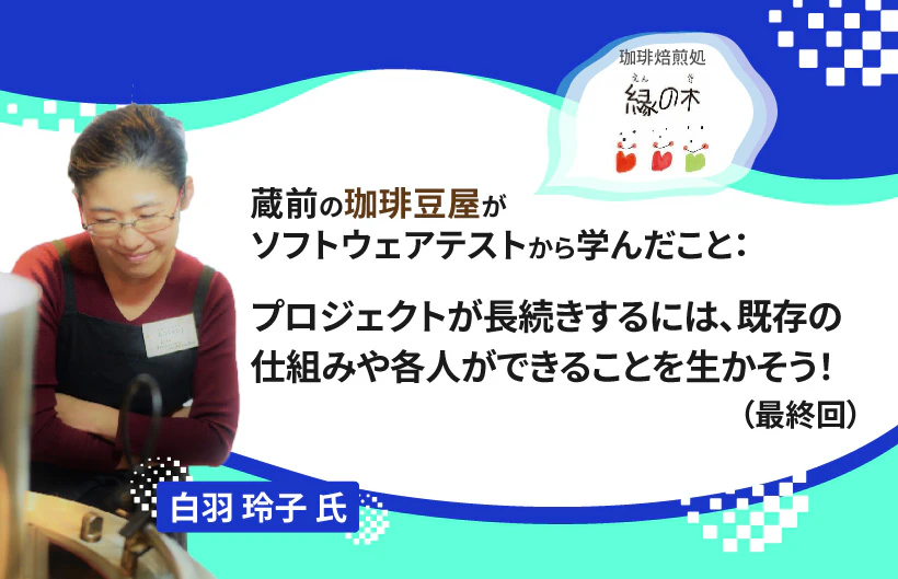 【連載】蔵前の珈琲豆屋がソフトウェアテストから学んだこと:プロジェクトが長続きするには、既存の仕組みや各人ができることを生かそう!(最終回)