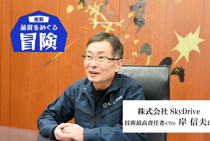 【連載】品質をめぐる冒険：SkyDrive・岸信夫氏「製品によって求められる品質レベルは異なる、そのバランスをいかに取るかが勘所」